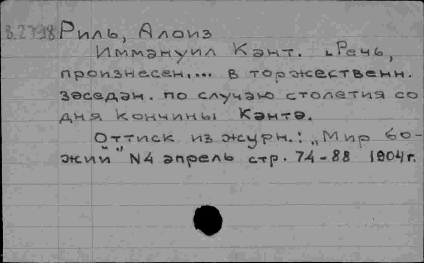 ﻿Ь ’ Д Р и л ь > Алоиз
Им^ЭНуИЛ ^ЭНТ. «.Речь, П рои 2>н есач ,... в тога^сгстьечн . Зэсадэн . по случаю с.т о лот и9 со дня к. о им	u>i Кантэ.
О T Tvn СЮ И1 э+сурн. ’, „Мир <оО-OK.v\vn N4 апрель стр - 7-4-88 lôO^r.